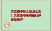 灵芝孢子粉含量怎么选？灵芝孢子粉碾压的好还是粉好