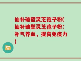 仙补破壁灵芝孢子粉(仙补破壁灵芝孢子粉：补气养血，提高免疫力)
