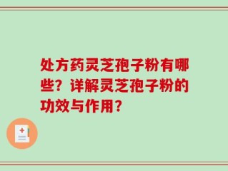处方药灵芝孢子粉有哪些？详解灵芝孢子粉的功效与作用？