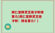 同仁堂牌灵芝孢子粉排第几(同仁堂牌灵芝孢子粉：排名第几？)