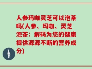 人参玛咖灵芝可以泡茶吗(人参、玛咖、灵芝泡茶：解码为您的健康提供源源不断的营养成分)