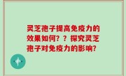 灵芝孢子提高免疫力的效果如何？？探究灵芝孢子对免疫力的影响？
