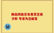 刚出院能否食用灵芝孢子粉 专家为您解答