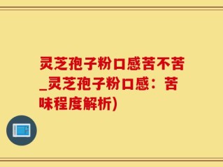 灵芝孢子粉口感苦不苦_灵芝孢子粉口感：苦味程度解析)