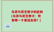 乌灵与灵芝袍子的区别(乌灵与灵芝袍子：究竟哪一个更适合你？)