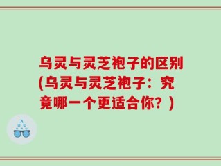 乌灵与灵芝袍子的区别(乌灵与灵芝袍子：究竟哪一个更适合你？)