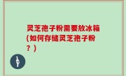 灵芝孢子粉需要放冰箱(如何存储灵芝孢子粉？)