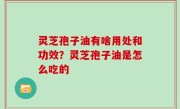 灵芝孢子油有啥用处和功效？灵芝孢子油是怎么吃的