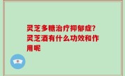 灵芝多糖治疗抑郁症？灵芝酒有什么功效和作用呢