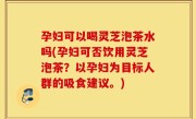 孕妇可以喝灵芝泡茶水吗(孕妇可否饮用灵芝泡茶？以孕妇为目标人群的吸食建议。)