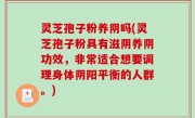 灵芝孢子粉养阴吗(灵芝孢子粉具有滋阴养阴功效，非常适合想要调理身体阴阳平衡的人群。)