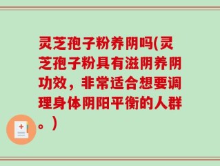 灵芝孢子粉养阴吗(灵芝孢子粉具有滋阴养阴功效，非常适合想要调理身体阴阳平衡的人群。)
