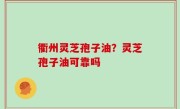 衢州灵芝孢子油？灵芝孢子油可靠吗