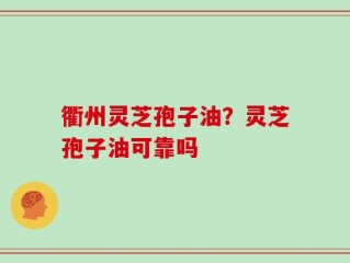 衢州灵芝孢子油？灵芝孢子油可靠吗