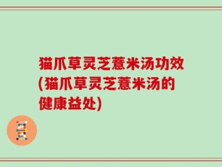 猫爪草灵芝薏米汤功效(猫爪草灵芝薏米汤的健康益处)