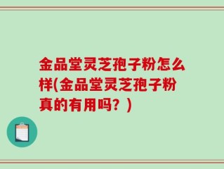 金品堂灵芝孢子粉怎么样(金品堂灵芝孢子粉真的有用吗？)