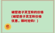 破壁孢子灵芝粉的价格(破壁孢子灵芝粉价格优惠，限时抢购！)