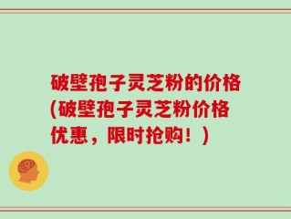 破壁孢子灵芝粉的价格(破壁孢子灵芝粉价格优惠，限时抢购！)