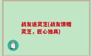 战友送灵芝(战友馈赠灵芝，匠心独具)