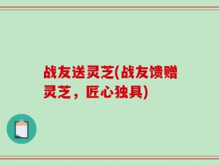 战友送灵芝(战友馈赠灵芝，匠心独具)