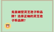 龙泉破壁灵芝孢子粉品牌？选择正确的灵芝孢子粉品牌？