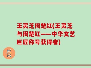 王灵芝周楚红(王灵芝与周楚红——中华文艺巨匠称号获得者)