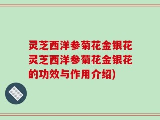 灵芝西洋参菊花金银花灵芝西洋参菊花金银花的功效与作用介绍)