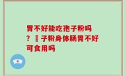 胃不好能吃孢子粉吗 ？鮑子粉身体肠胃不好可食用吗