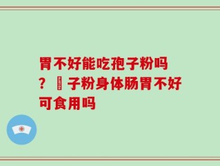 胃不好能吃孢子粉吗 ？鮑子粉身体肠胃不好可食用吗
