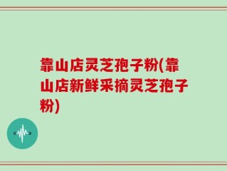 靠山店灵芝孢子粉(靠山店新鲜采摘灵芝孢子粉)