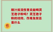 胆汁反流性胃炎能喝灵芝孢子粉吗？灵芝孢子粉的功效、作用及禁忌是什么