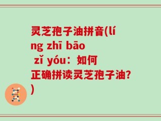 灵芝孢子油拼音(líng zhī bāo zǐ yóu：如何正确拼读灵芝孢子油？)