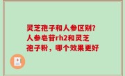 灵芝孢子和人参区别？人参皂苷rh2和灵芝孢子粉，哪个效果更好