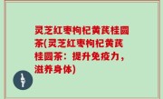 灵芝红枣枸杞黄芪桂圆茶(灵芝红枣枸杞黄芪桂圆茶：提升免疫力，滋养身体)