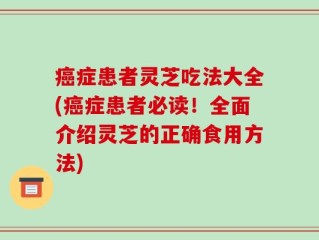 癌症患者灵芝吃法大全(癌症患者必读！全面介绍灵芝的正确食用方法)