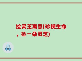 捡灵芝寓意(珍视生命，捡一朵灵芝)