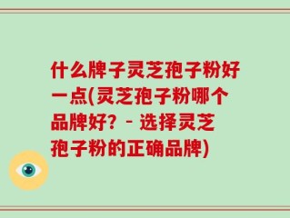 什么牌子灵芝孢子粉好一点(灵芝孢子粉哪个品牌好？- 选择灵芝孢子粉的正确品牌)