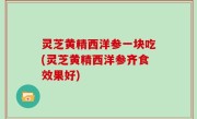 灵芝黄精西洋参一块吃(灵芝黄精西洋参齐食效果好)
