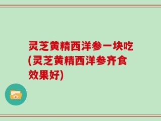 灵芝黄精西洋参一块吃(灵芝黄精西洋参齐食效果好)