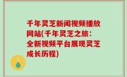 千年灵芝新闻视频播放网站(千年灵芝之旅：全新视频平台展现灵芝成长历程)