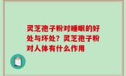灵芝孢子粉对睡眠的好处与坏处？灵芝孢子粉对人体有什么作用