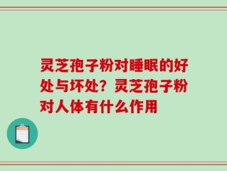 灵芝孢子粉对睡眠的好处与坏处？灵芝孢子粉对人体有什么作用