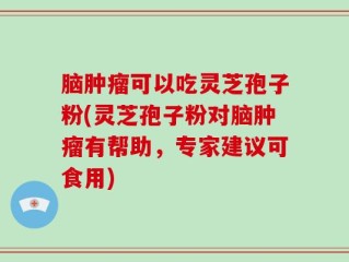 脑肿瘤可以吃灵芝孢子粉(灵芝孢子粉对脑肿瘤有帮助，专家建议可食用)