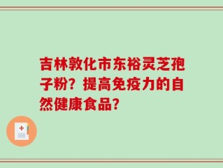 吉林敦化市东裕灵芝孢子粉？提高免疫力的自然健康食品？