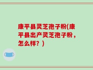 康平县灵芝孢子粉(康平县出产灵芝孢子粉，怎么样？)