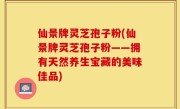 仙景牌灵芝孢子粉(仙景牌灵芝孢子粉——拥有天然养生宝藏的美味佳品)