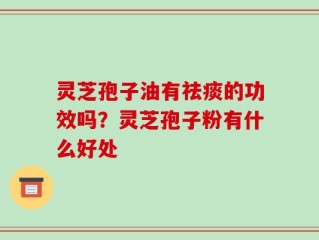 灵芝孢子油有祛痰的功效吗？灵芝孢子粉有什么好处