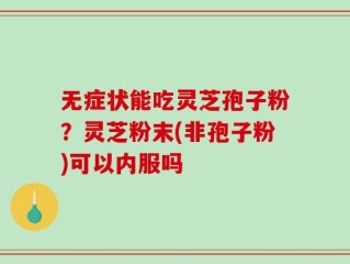 无症状能吃灵芝孢子粉？灵芝粉末(非孢子粉)可以内服吗