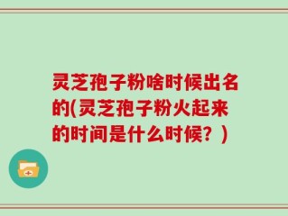 灵芝孢子粉啥时候出名的(灵芝孢子粉火起来的时间是什么时候？)