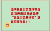 潍坊民生街灵芝烤鸭加盟(潍坊知名美食品牌“民生街灵芝烤鸭”正在招商加盟！)